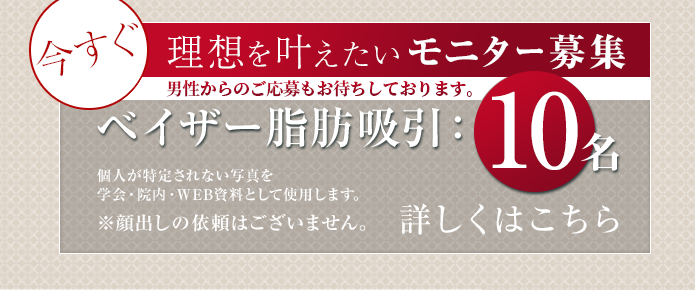 今すぐ理想を叶えたいモニター募集 ベイザー脂肪吸引：10名様 個人が特定されない写真を学会・院内・WEB資料としてしようします。※顔出しの以来はございません。 詳しくはこちら
